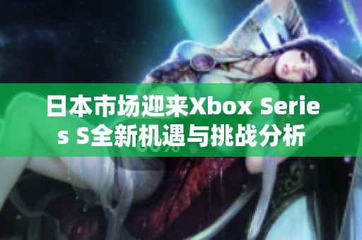 日本市场迎来Xbox Series S全新机遇与挑战分析