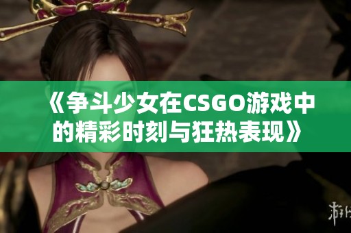 《争斗少女在CSGO游戏中的精彩时刻与狂热表现》