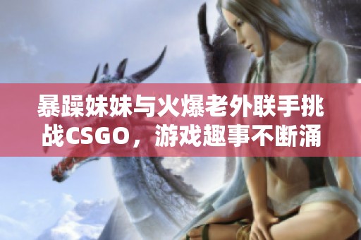 暴躁妹妹与火爆老外联手挑战CSGO，游戏趣事不断涌现