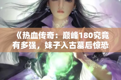 《热血传奇：巅峰180究竟有多强，妹子入古墓后惊恐逃离》