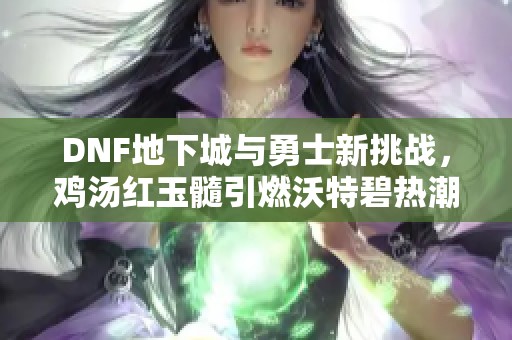 DNF地下城与勇士新挑战，鸡汤红玉髓引燃沃特碧热潮