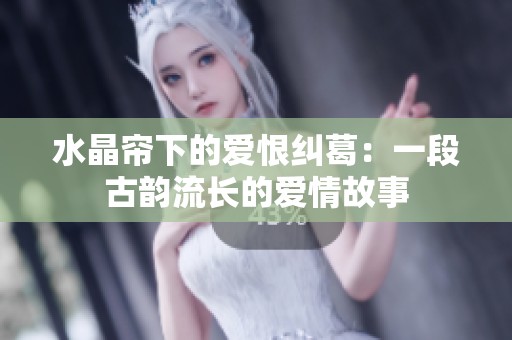 水晶帘下的爱恨纠葛：一段古韵流长的爱情故事