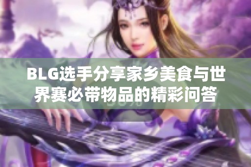 BLG选手分享家乡美食与世界赛必带物品的精彩问答