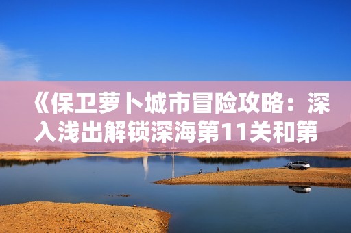 《保卫萝卜城市冒险攻略：深入浅出解锁深海第11关和第25关秘籍》