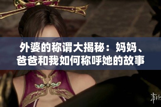 外婆的称谓大揭秘：妈妈、爸爸和我如何称呼她的故事