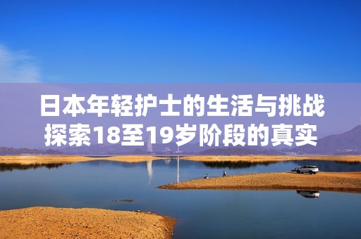 日本年轻护士的生活与挑战探索18至19岁阶段的真实故事