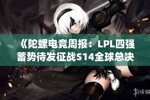 《陀螺电竞周报：LPL四强蓄势待发征战S14全球总决赛与《Apex》重塑新篇章》