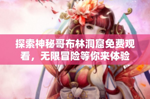 探索神秘哥布林洞窟免费观看，无限冒险等你来体验