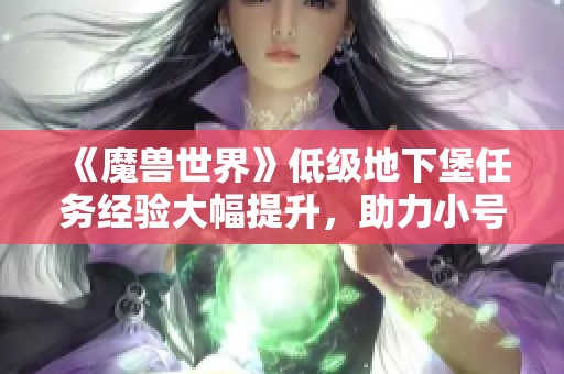 《魔兽世界》低级地下堡任务经验大幅提升，助力小号快速成长