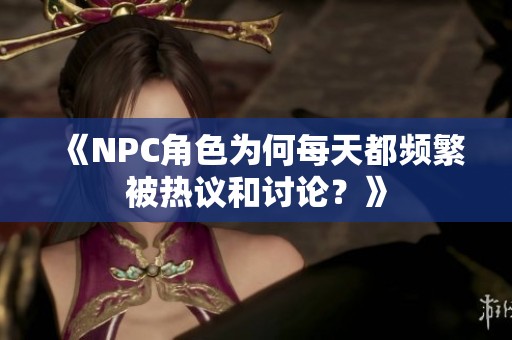 《NPC角色为何每天都频繁被热议和讨论？》