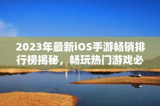 2023年最新iOS手游畅销排行榜揭秘，畅玩热门游戏必看！