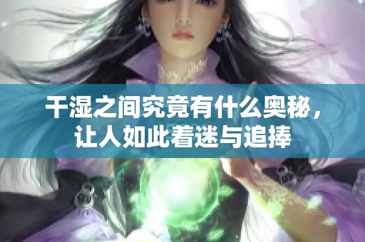 干湿之间究竟有什么奥秘，让人如此着迷与追捧