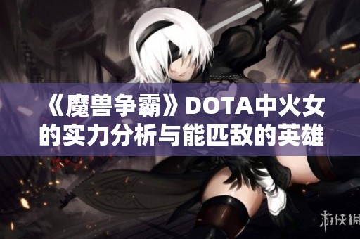 《魔兽争霸》DOTA中火女的实力分析与能匹敌的英雄推荐