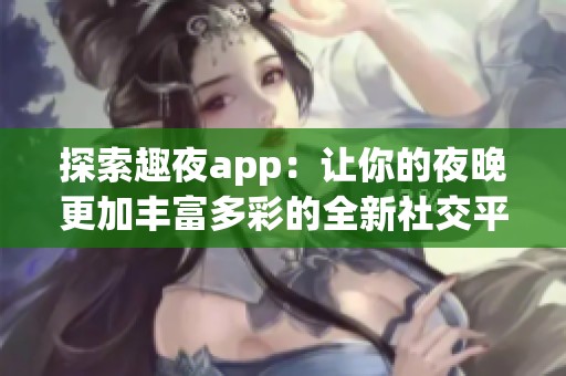 探索趣夜app：让你的夜晚更加丰富多彩的全新社交平台