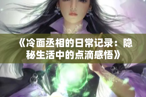 《冷面丞相的日常记录：隐秘生活中的点滴感悟》