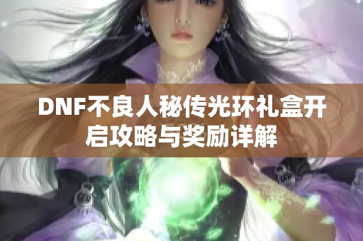 DNF不良人秘传光环礼盒开启攻略与奖励详解