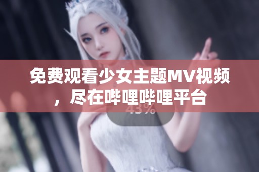 免费观看少女主题MV视频，尽在哔哩哔哩平台