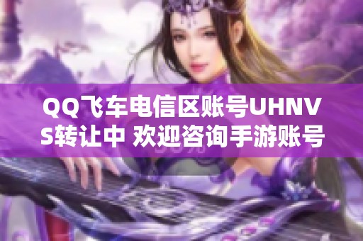 QQ飞车电信区账号UHNVS转让中 欢迎咨询手游账号交易信息