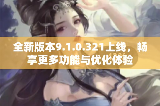 全新版本9.1.0.321上线，畅享更多功能与优化体验