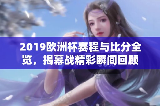 2019欧洲杯赛程与比分全览，揭幕战精彩瞬间回顾