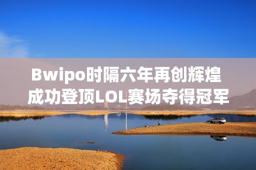 Bwipo时隔六年再创辉煌 成功登顶LOL赛场夺得冠军