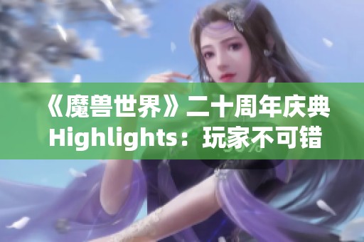 《魔兽世界》二十周年庆典 Highlights：玩家不可错过的精彩内容解析