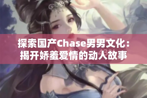 探索国产Chase男男文化：揭开娇羞爱情的动人故事