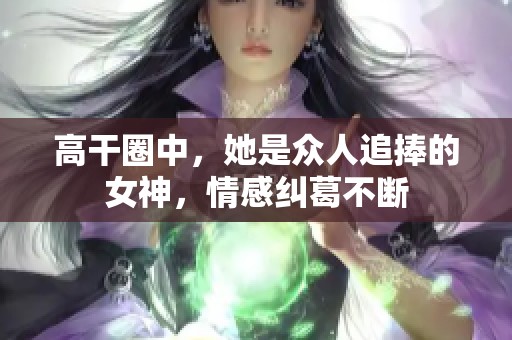 高干圈中，她是众人追捧的女神，情感纠葛不断