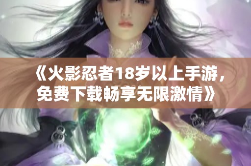 《火影忍者18岁以上手游，免费下载畅享无限激情》