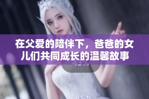 在父爱的陪伴下，爸爸的女儿们共同成长的温馨故事