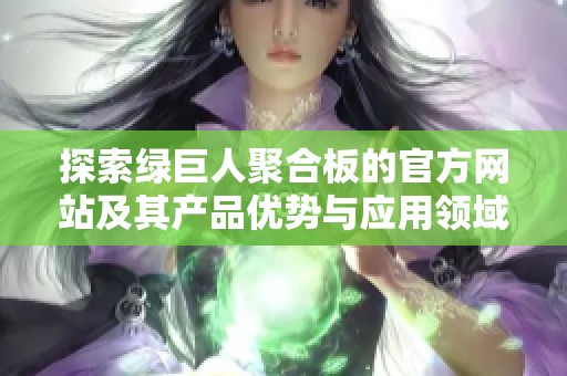 探索绿巨人聚合板的官方网站及其产品优势与应用领域