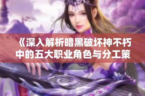 《深入解析暗黑破坏神不朽中的五大职业角色与分工策略》