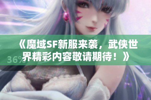 《魔域SF新服来袭，武侠世界精彩内容敬请期待！》