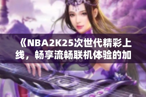 《NBA2K25次世代精彩上线，畅享流畅联机体验的加速器推荐》