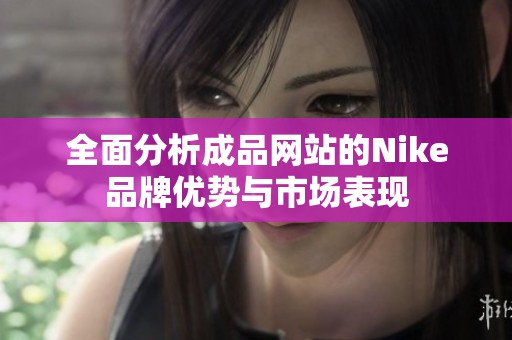 全面分析成品网站的Nike品牌优势与市场表现