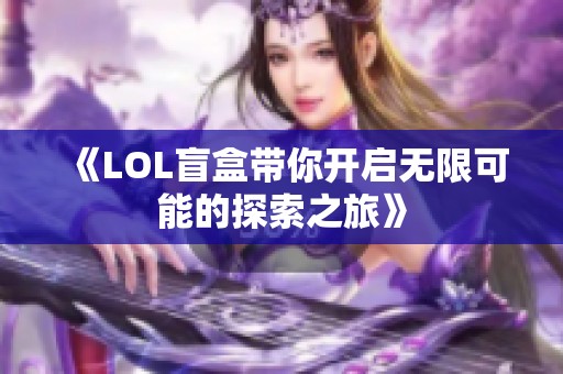 《LOL盲盒带你开启无限可能的探索之旅》