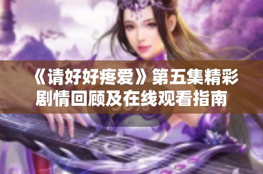 《请好好疼爱》第五集精彩剧情回顾及在线观看指南