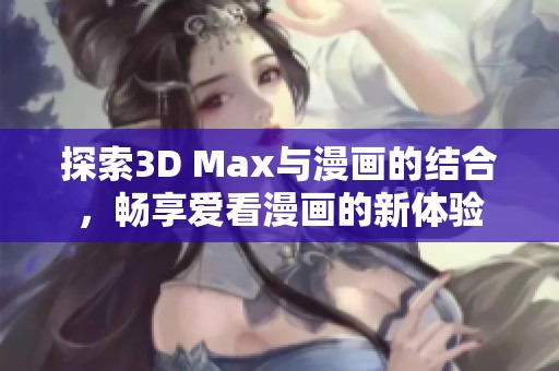 探索3D Max与漫画的结合，畅享爱看漫画的新体验