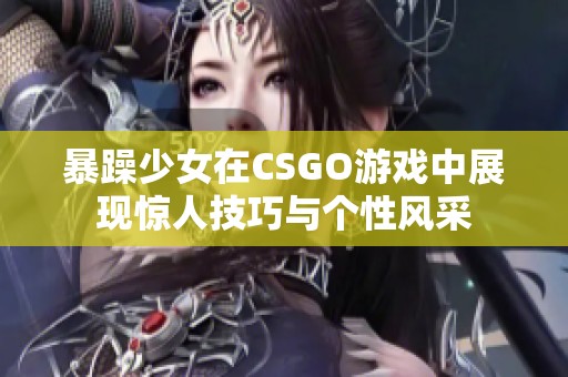 暴躁少女在CSGO游戏中展现惊人技巧与个性风采