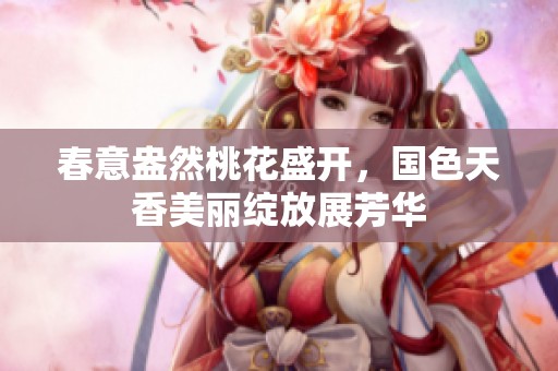 春意盎然桃花盛开，国色天香美丽绽放展芳华