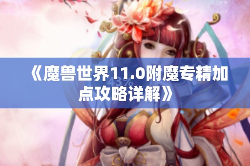 《魔兽世界11.0附魔专精加点攻略详解》