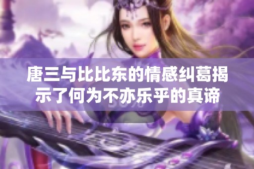 唐三与比比东的情感纠葛揭示了何为不亦乐乎的真谛