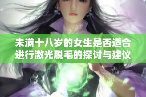 未满十八岁的女生是否适合进行激光脱毛的探讨与建议