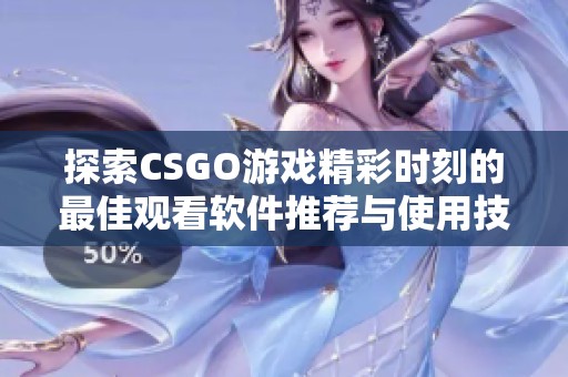 探索CSGO游戏精彩时刻的最佳观看软件推荐与使用技巧