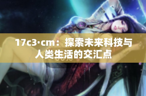 17c3·cm：探索未来科技与人类生活的交汇点