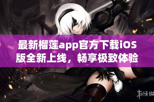 最新榴莲app官方下载iOS版全新上线，畅享极致体验