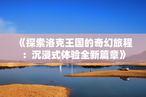 《探索洛克王国的奇幻旅程：沉浸式体验全新篇章》