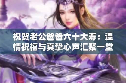 祝贺老公爸爸六十大寿：温情祝福与真挚心声汇聚一堂