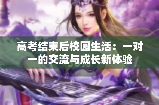 高考结束后校园生活：一对一的交流与成长新体验