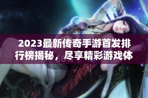 2023最新传奇手游首发排行榜揭秘，尽享精彩游戏体验